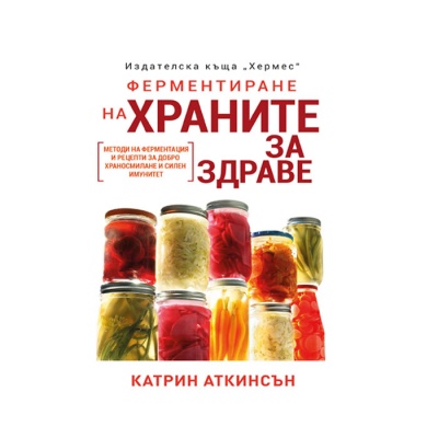 ФЕРМЕНТИРАНЕ НА ХРАНИТЕ ЗА ЗДРАВЕ - КАТРИН АТКИНСЪН / FERMENTING FOOD FOR HEALTH - CATHERINE ATKINSON