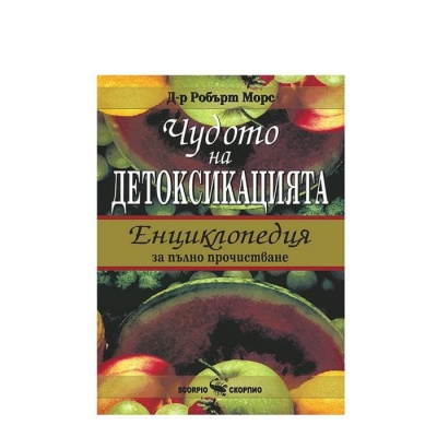 ЧУДОТО НА ДЕТОКСИКАЦИЯТА - ЕНЦИКЛОПЕДИЯ ЗА ПЪЛНО ПРОЧИСТВАНЕ - РОБЪРТ МОРС / CHUDOTO NA DETOKSIKACIYATA - ENCIKLOPEDIYA ZA PALNO PROCHISTVANE - ROBART MORS