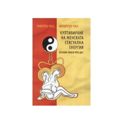 КУЛТИВИРАНЕ НА ЖЕНСКАТА СЕКСУАЛНА ЕНЕРГИЯ - ЛЕЧЕБНА ЛЮБОВ ЧРЕЗ ДАО - МАНТАК ЧИА, МЕНИУОН ЧИА / HEALING LOVE THROUGH THE TAO - CULTIVATING FEMALE SEXUAL ENERGY - MANTAK CHIA, MANEEWAN CHIA