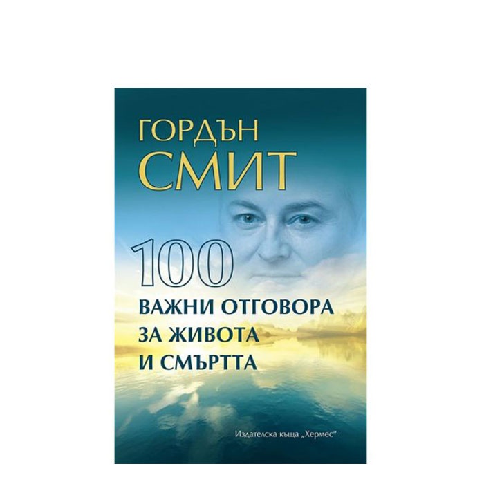 100 ВАЖНИ ОТГОВОРА ЗА ЖИВОТА И СМЪРТТА - ГОРДЪН СМИТ - ХЕРМЕС