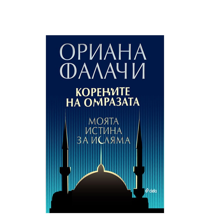 КОРЕНИТЕ НА ОМРАЗАТА. МОЯТА ИСТИНА ЗА ИСЛЯМА - ОРИАНА ФАЛАЧИ - СИЕЛА