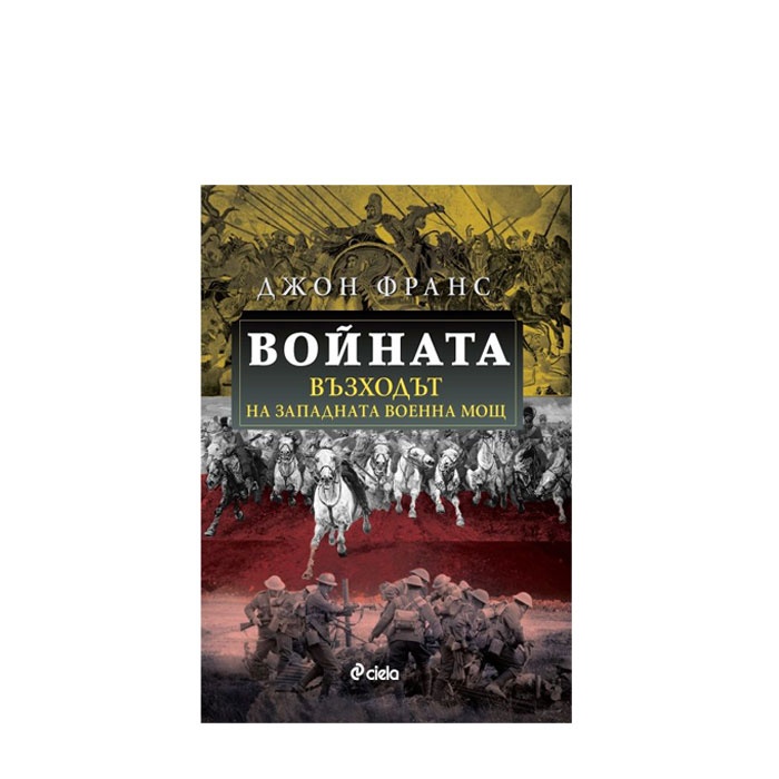 ВОЙНАТА. ВЪЗХОДЪТ НА ЗАПАДНАТА ВОЕННА МОЩ - ДЖОН ФРАНС - СИЕЛА