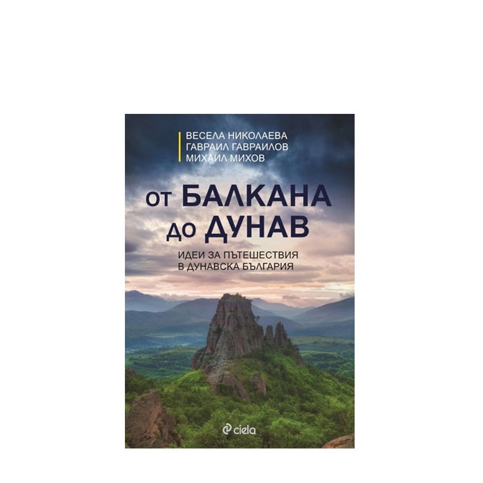 ОТ БАЛКАНА ДО ДУНАВ - ИДЕИ ЗА ПЪТЕШЕСТВИЯ В ДУНАВСКА БЪЛГАРИЯ - В. НИКОЛАЕВА, Г. ГАВРАИЛОВ, М. МИХОВ - СИЕЛА