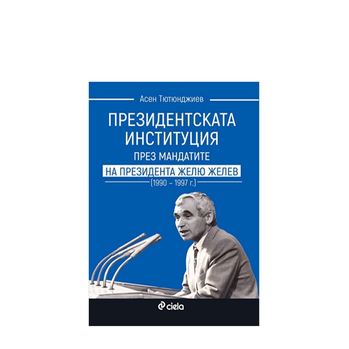 ПРЕЗИДЕНТСКАТА ИНСТИТУЦИЯ ПРЕЗ МАНДАТИТЕ НА ПРЕЗИДЕНТА ЖЕЛЬО ЖЕЛЕВ 1990 - 1997 - АСЕН ТЮТЮНДЖИЕВ - СИЕЛА