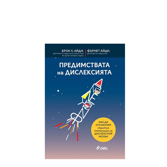 ПРЕДИМСТВАТА НА ДИСЛЕКСИЯТА. КАК ДА ОТКЛЮЧИМ СКРИТИЯ ПОТЕНЦИАЛ - Д-Р БРОК Л. АЙДИ, Д-Р ФЪРНЕТ АЙДИ - СИЕЛА